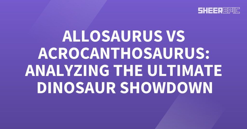 Analyzing the ultimate dinosaur showdown between Allosaurus and Acrocanthosaurus.