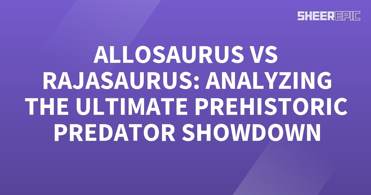 Allosaurus Vs Rajasaurus Analyzing The Ultimate Prehistoric Predator Showdown Sheer Epic