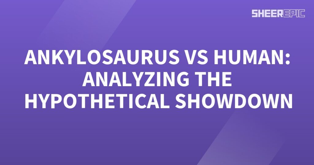 A thrilling analysis of the hypothetical Ankylosaurus versus human showdown.