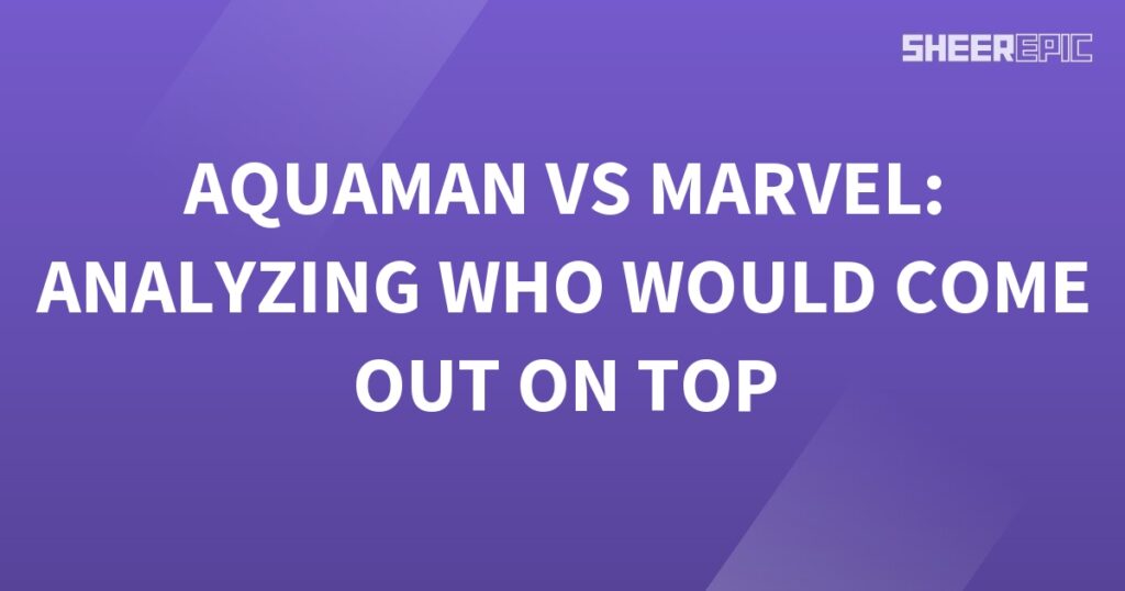 Aquaman vs Marvel: Analyzing the Ultimate Showdown