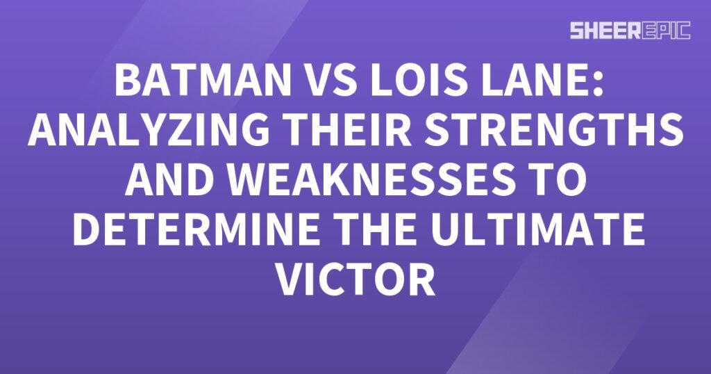 Batman vs Lois Lane analyzing their strengths and weaknesses to determine the ultimate victor.