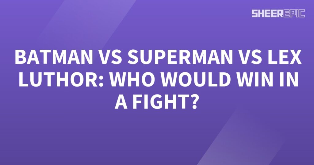 Batman vs Superman vs Lex Luthor: Who Would Win?