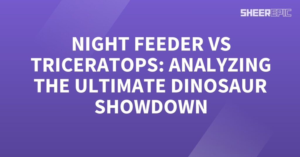 Night Feeder and Triceratops in an ultimate dinosaur showdown analyzed.