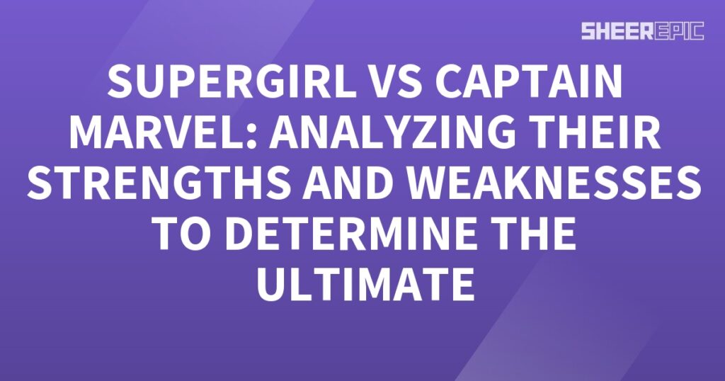 Analyzing the strengths and weaknesses of Supergirl and Captain Marvel to determine the ultimate winner.