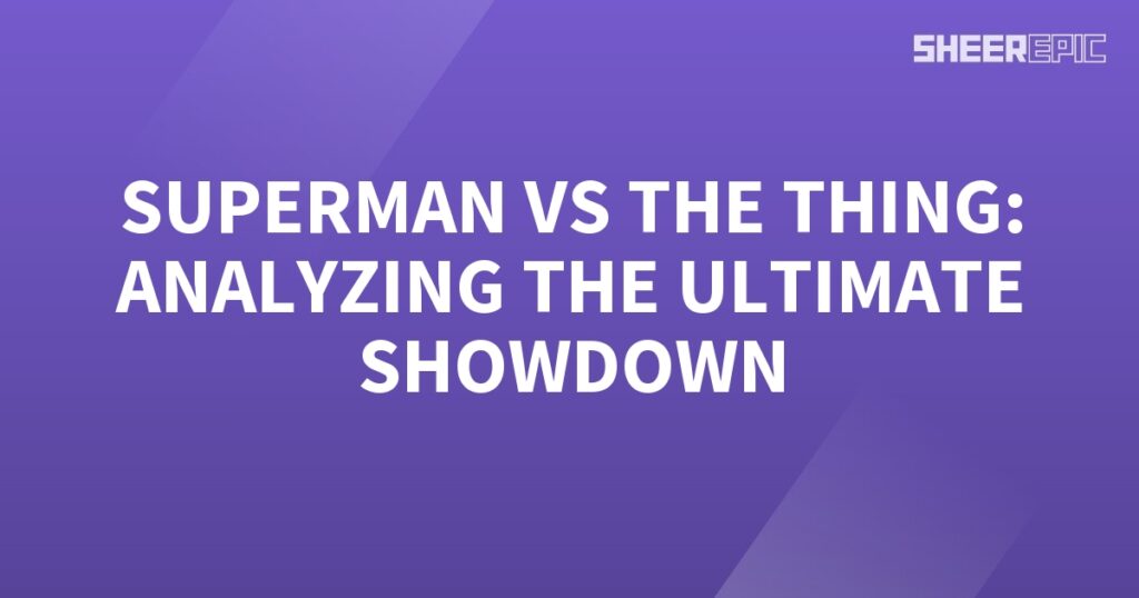 Analyzing the ultimate showdown between Superman and The Thing.