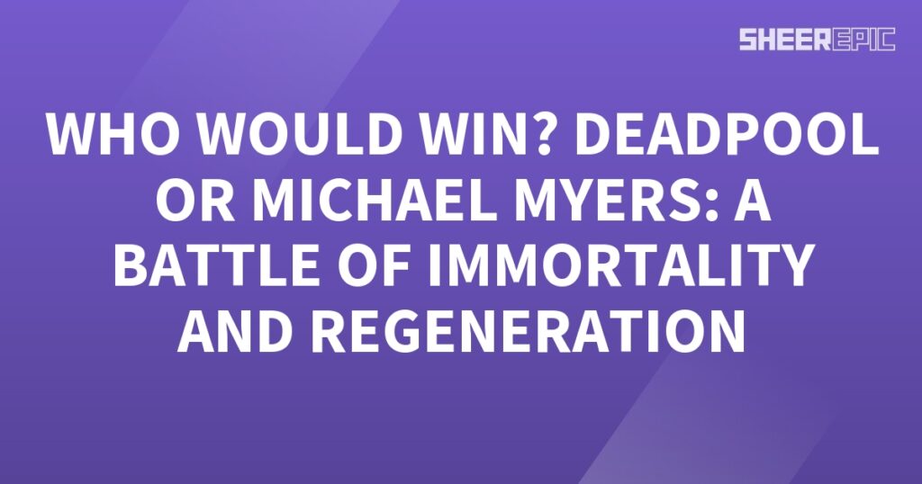 Who would win in a battle between Deadpool and Michael Myers, two immortals with impressive regeneration abilities?